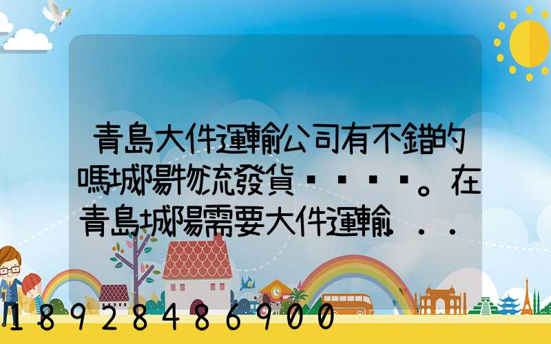 青島大件運輸公司有不錯的嗎城陽物流發貨。在青島城陽需要大件運輸...